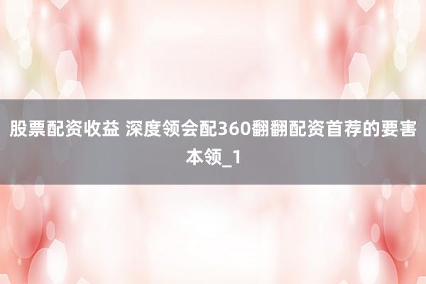 股票配资收益 深度领会配360翻翻配资首荐的要害本领_1