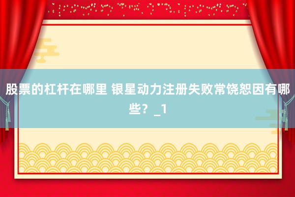 股票的杠杆在哪里 银星动力注册失败常饶恕因有哪些？_1
