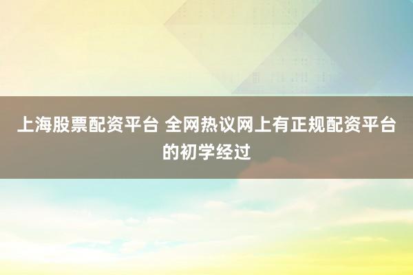 上海股票配资平台 全网热议网上有正规配资平台的初学经过