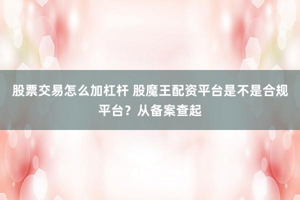 股票交易怎么加杠杆 股魔王配资平台是不是合规平台？从备案查起