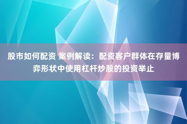 股市如何配资 案例解读：配资客户群体在存量博弈形状中使用杠杆炒股的投资举止