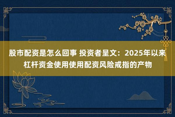 股市配资是怎么回事 投资者呈文：2025年以来杠杆资金使用使用配资风险戒指的产物