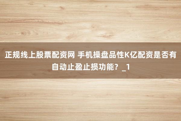 正规线上股票配资网 手机操盘品性K亿配资是否有自动止盈止损功能？_1