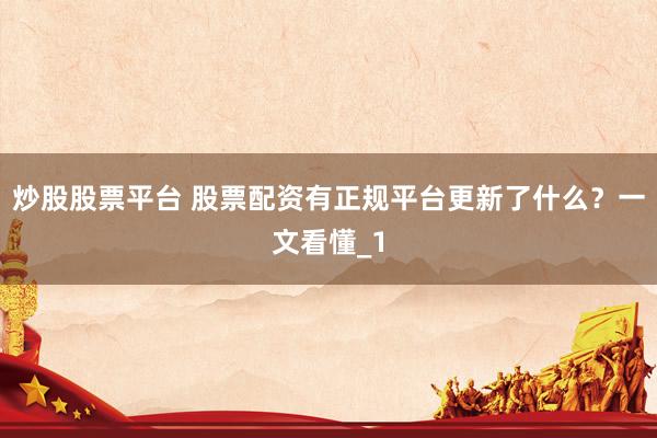 炒股股票平台 股票配资有正规平台更新了什么？一文看懂_1