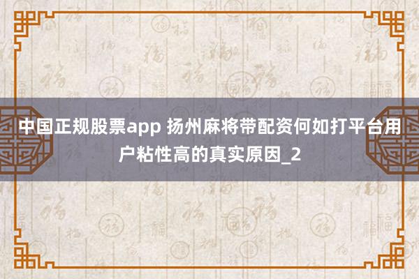 中国正规股票app 扬州麻将带配资何如打平台用户粘性高的真实原因_2