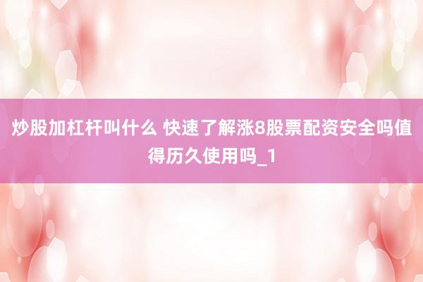 炒股加杠杆叫什么 快速了解涨8股票配资安全吗值得历久使用吗_1