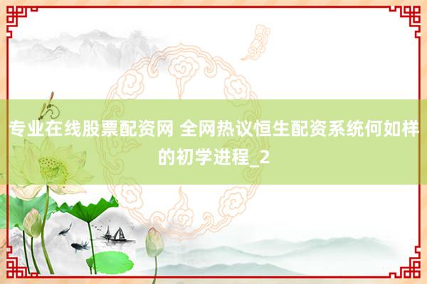 专业在线股票配资网 全网热议恒生配资系统何如样的初学进程_2