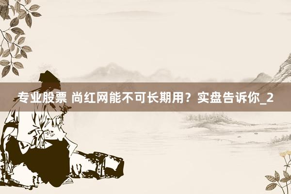 专业股票 尚红网能不可长期用？实盘告诉你_2