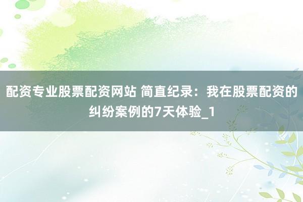 配资专业股票配资网站 简直纪录：我在股票配资的纠纷案例的7天体验_1