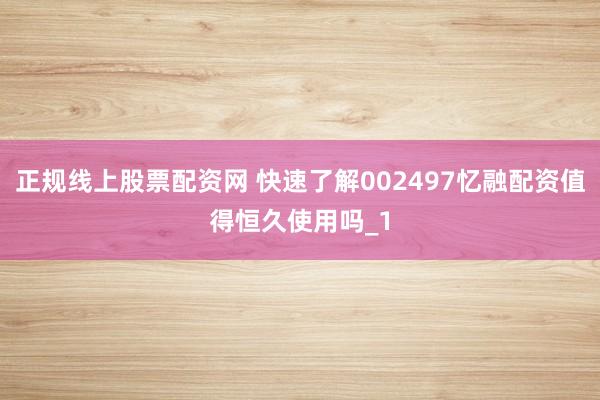 正规线上股票配资网 快速了解002497忆融配资值得恒久使用吗_1